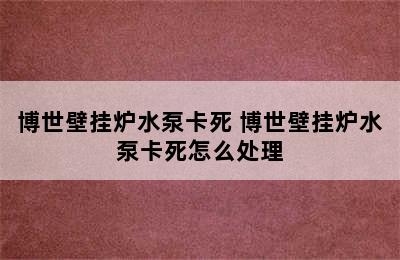 博世壁挂炉水泵卡死 博世壁挂炉水泵卡死怎么处理